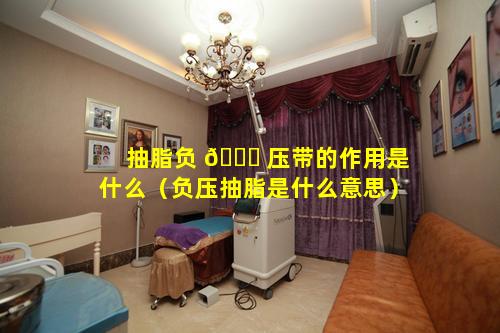 抽脂负 🐘 压带的作用是什么（负压抽脂是什么意思）